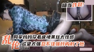 乱 伦 同学妈妈穿着皮裙黑丝太性感 欲望太强忍不住强奸内射了她