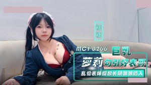 麻豆传媒 MCY-0266 巨乳萝莉勾引好表哥 乱 伦表妹提起长腿狠狠插入 糖糖