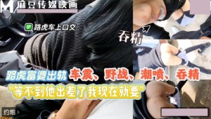 探探认识路虎富婆 吞精喷水 老公是当地高官不敢开房只能车震