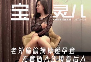 宝宝米奇LEYQ-011老外偷偷摘掉避孕套无套插入